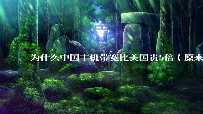 为什么中国主机带宽比美国贵5倍（原来错误的10000倍），比如阿里云？