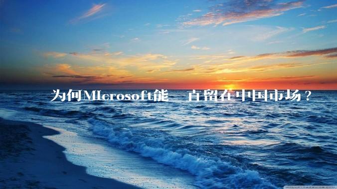 为何Microsoft能一直留在中国市场?
